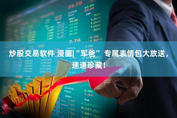 炒股交易软件 漫画|“军爸” 专属表情包大放送，速速珍藏！