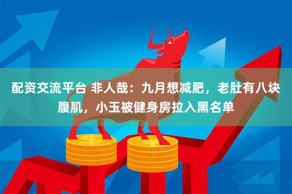 配资交流平台 非人哉：九月想减肥，老肚有八块腹肌，小玉被健身房拉入黑名单