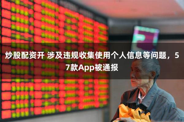 炒股配资开 涉及违规收集使用个人信息等问题，57款App被通报