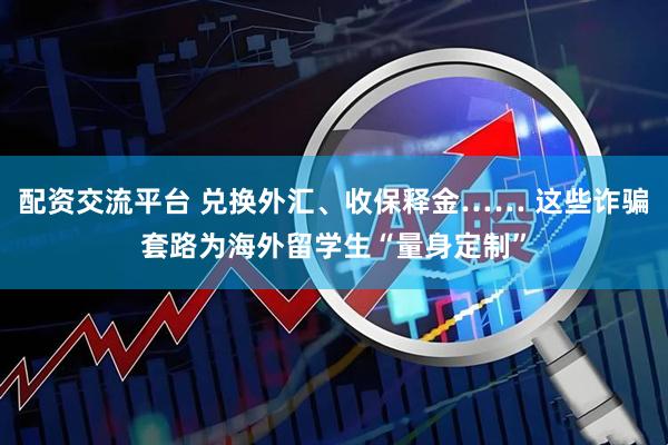 配资交流平台 兑换外汇、收保释金…… 这些诈骗套路为海外留学生“量身定制”