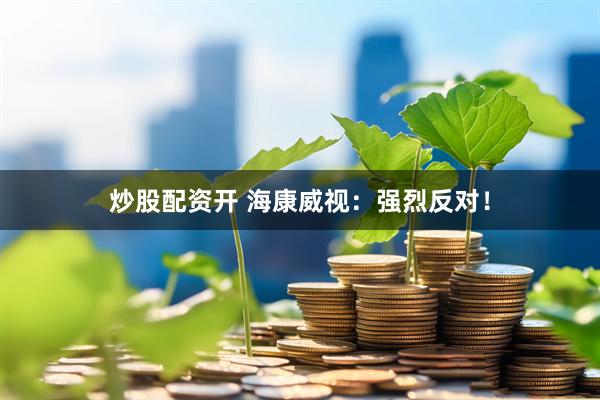 炒股配资开 海康威视：强烈反对！