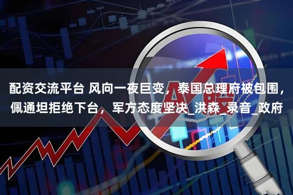 配资交流平台 风向一夜巨变，泰国总理府被包围，佩通坦拒绝下台，军方态度坚决_洪森_录音_政府