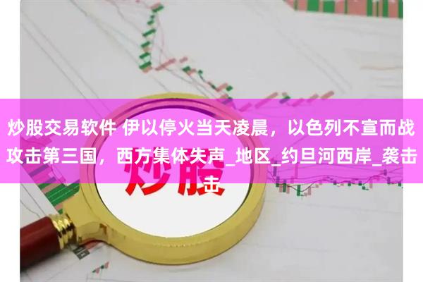 炒股交易软件 伊以停火当天凌晨，以色列不宣而战攻击第三国，西方集体失声_地区_约旦河西岸_袭击