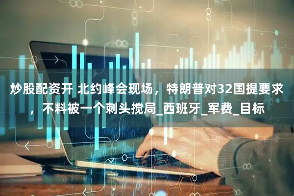炒股配资开 北约峰会现场，特朗普对32国提要求，不料被一个刺头搅局_西班牙_军费_目标