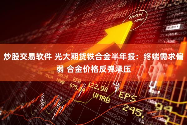 炒股交易软件 光大期货铁合金半年报：终端需求偏弱 合金价格反弹承压