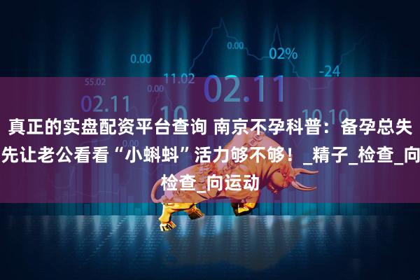 真正的实盘配资平台查询 南京不孕科普：备孕总失败？先让老公看看“小蝌蚪”活力够不够！_精子_检查_向运动