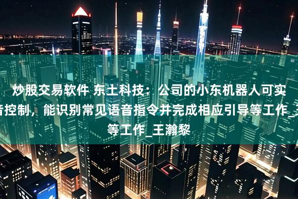 炒股交易软件 东土科技：公司的小东机器人可实现语音控制，能识别常见语音指令并完成相应引导等工作_王瀚黎