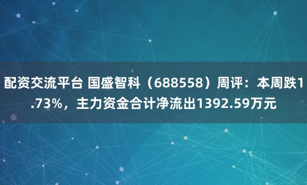 配资交流平台 国盛智科（688558）周评：本周跌1.73%，主力资金合计净流出1392.59万元