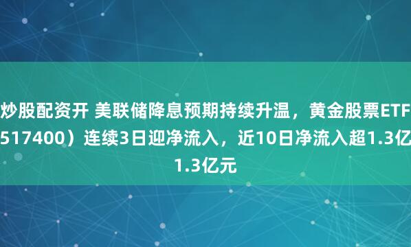 炒股配资开 美联储降息预期持续升温，黄金股票ETF（517400）连续3日迎净流入，近10日净流入超1.3亿元