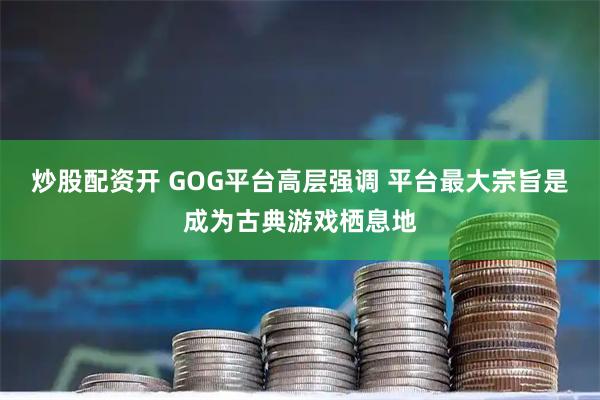 炒股配资开 GOG平台高层强调 平台最大宗旨是成为古典游戏栖息地