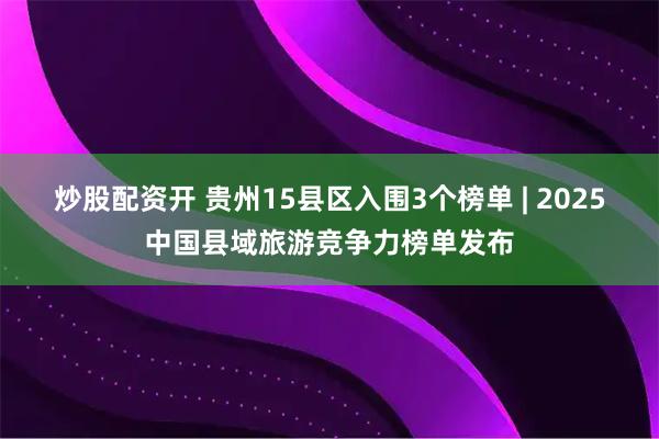 炒股配资开 贵州15县区入围3个榜单 | 2025中国县域旅游竞争力榜单发布