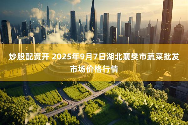 炒股配资开 2025年9月7日湖北襄樊市蔬菜批发市场价格行情