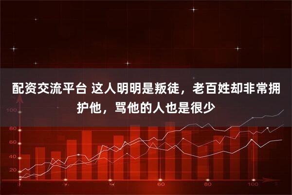配资交流平台 这人明明是叛徒，老百姓却非常拥护他，骂他的人也是很少