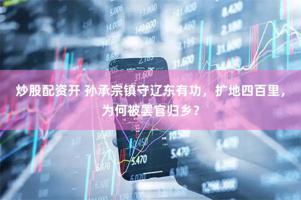 炒股配资开 孙承宗镇守辽东有功，扩地四百里，为何被罢官归乡？