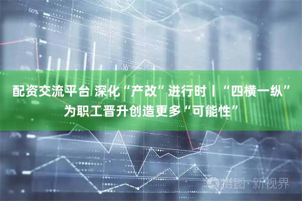 配资交流平台 深化“产改”进行时丨“四横一纵”为职工晋升创造更多“可能性”