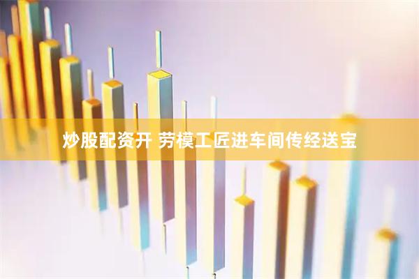 炒股配资开 劳模工匠进车间传经送宝