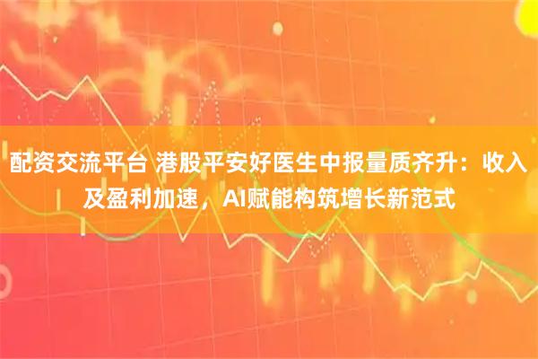 配资交流平台 港股平安好医生中报量质齐升：收入及盈利加速，AI赋能构筑增长新范式