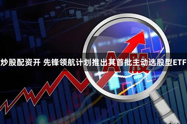 炒股配资开 先锋领航计划推出其首批主动选股型ETF