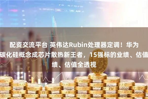 配资交流平台 英伟达Rubin处理器定调！华为利好！碳化硅概念成芯片散热新王者，15强标的业绩、估值全透视