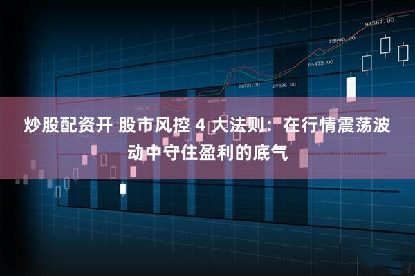 炒股配资开 股市风控 4 大法则：在行情震荡波动中守住盈利的底气
