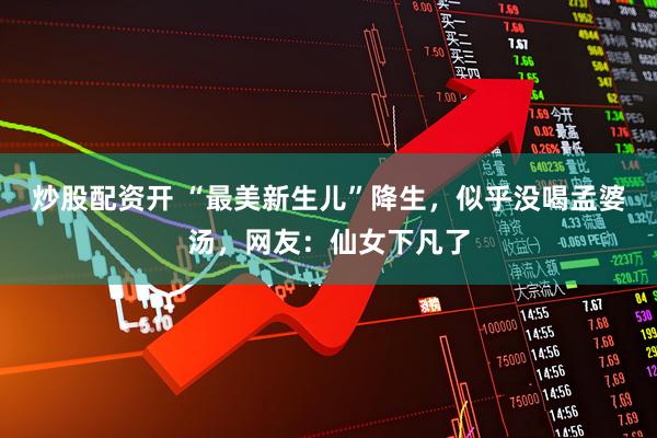 炒股配资开 “最美新生儿”降生，似乎没喝孟婆汤，网友：仙女下凡了