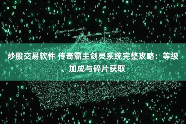 炒股交易软件 传奇霸主剑灵系统完整攻略：等级、加成与碎片获取