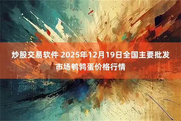 炒股交易软件 2025年12月19日全国主要批发市场鹌鹑蛋价格行情