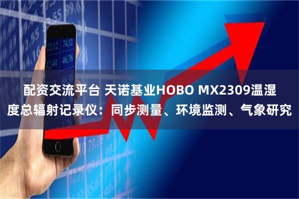 配资交流平台 天诺基业HOBO MX2309温湿度总辐射记录仪：同步测量、环境监测、气象研究