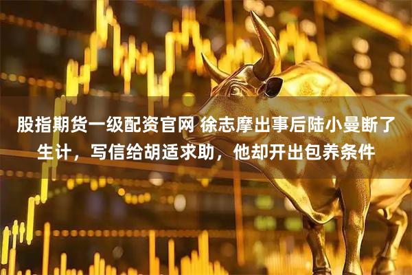 股指期货一级配资官网 徐志摩出事后陆小曼断了生计，写信给胡适求助，他却开出包养条件