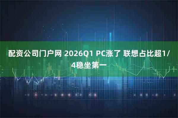 配资公司门户网 2026Q1 PC涨了 联想占比超1/4稳坐第一