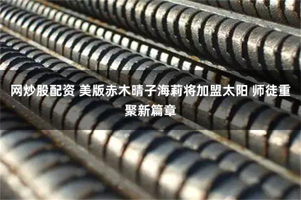 网炒股配资 美版赤木晴子海莉将加盟太阳 师徒重聚新篇章