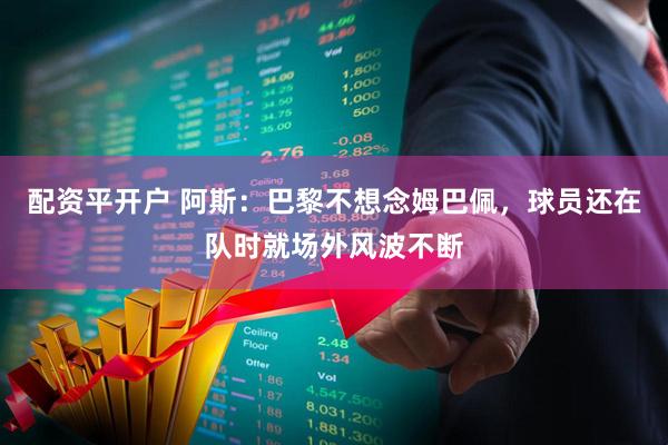 配资平开户 阿斯：巴黎不想念姆巴佩，球员还在队时就场外风波不断