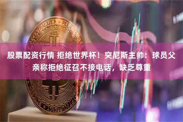 股票配资行情 拒绝世界杯！突尼斯主帅：球员父亲称拒绝征召不接电话，缺乏尊重