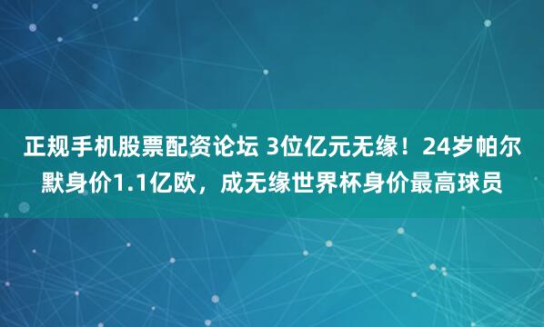 正规手机股票配资论坛 3位亿元无缘！24岁帕尔默身价1.1亿欧，成无缘世界杯身价最高球员