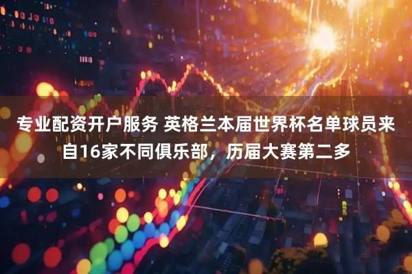 专业配资开户服务 英格兰本届世界杯名单球员来自16家不同俱乐部，历届大赛第二多