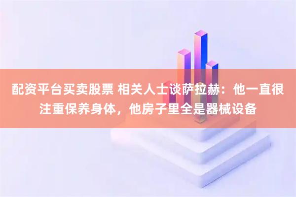 配资平台买卖股票 相关人士谈萨拉赫：他一直很注重保养身体，他房子里全是器械设备