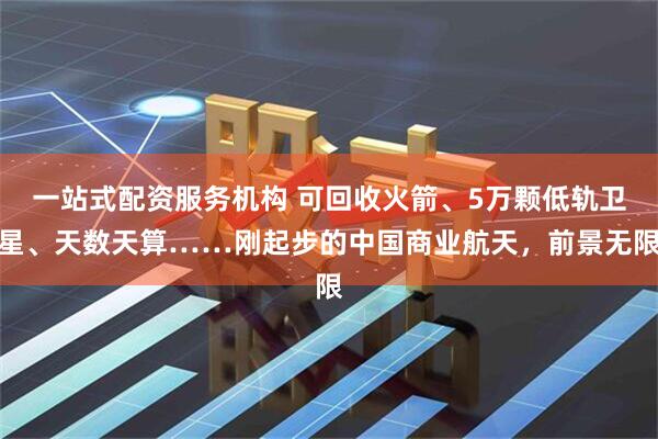 一站式配资服务机构 可回收火箭、5万颗低轨卫星、天数天算……刚起步的中国商业航天，前景无限