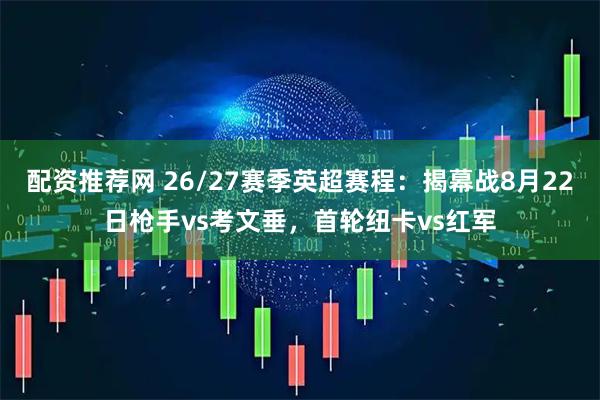 配资推荐网 26/27赛季英超赛程：揭幕战8月22日枪手vs考文垂，首轮纽卡vs红军